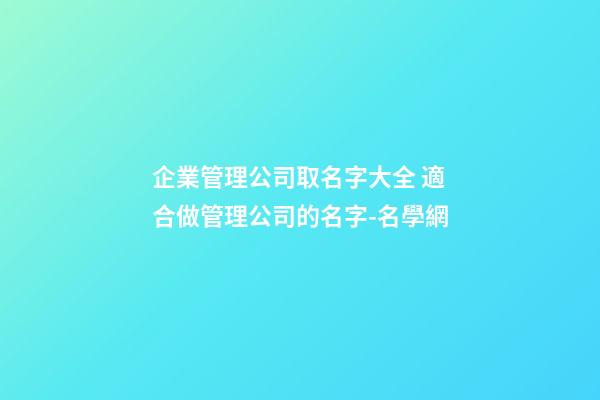 企業管理公司取名字大全 適合做管理公司的名字-名學網-第1張-公司起名-玄機派
